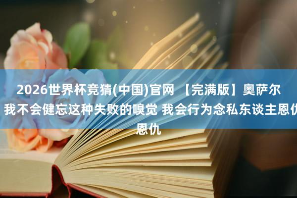 2026世界杯竞猜(中国)官网 【完满版】奥萨尔: 我不会健忘这种失败的嗅觉 我会行为念私东谈主恩仇