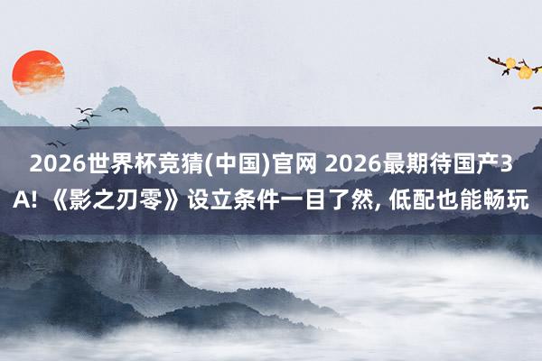 2026世界杯竞猜(中国)官网 2026最期待国产3A! 《影之刃零》设立条件一目了然, 低配也能畅玩