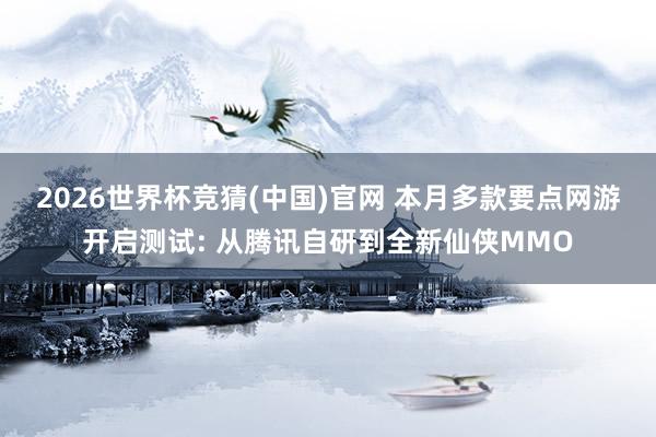 2026世界杯竞猜(中国)官网 本月多款要点网游开启测试: 从腾讯自研到全新仙侠MMO