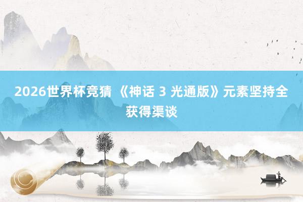2026世界杯竞猜 《神话 3 光通版》元素坚持全获得渠谈