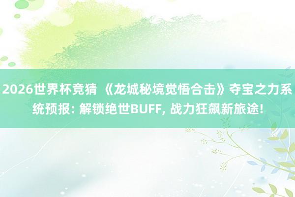 2026世界杯竞猜 《龙城秘境觉悟合击》夺宝之力系统预报: 解锁绝世BUFF, 战力狂飙新旅途!