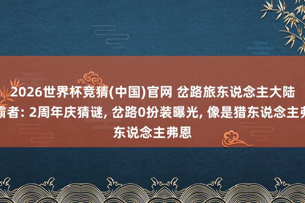 2026世界杯竞猜(中国)官网 岔路旅东说念主大陆的霸者: 2周年庆猜谜， 岔路0扮装曝光， 像是猎东说念主弗恩