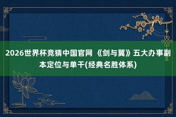 2026世界杯竞猜中国官网 《剑与翼》五大办事副本定位与单干(经典名胜体系)