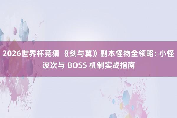 2026世界杯竞猜 《剑与翼》副本怪物全领略: 小怪波次与 BOSS 机制实战指南