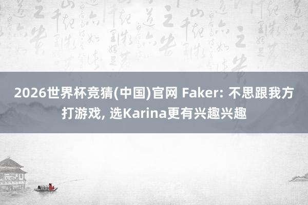 2026世界杯竞猜(中国)官网 Faker: 不思跟我方打游戏, 选Karina更有兴趣兴趣