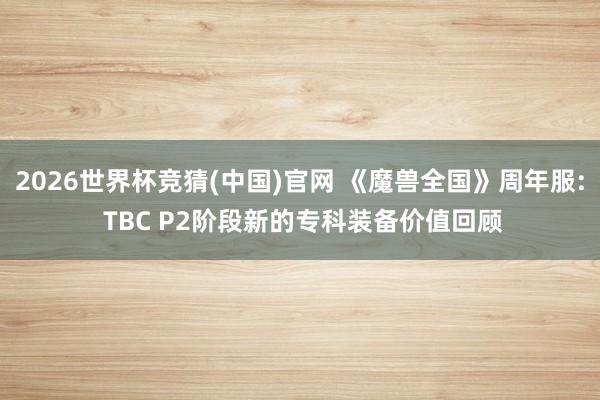 2026世界杯竞猜(中国)官网 《魔兽全国》周年服: TBC P2阶段新的专科装备价值回顾