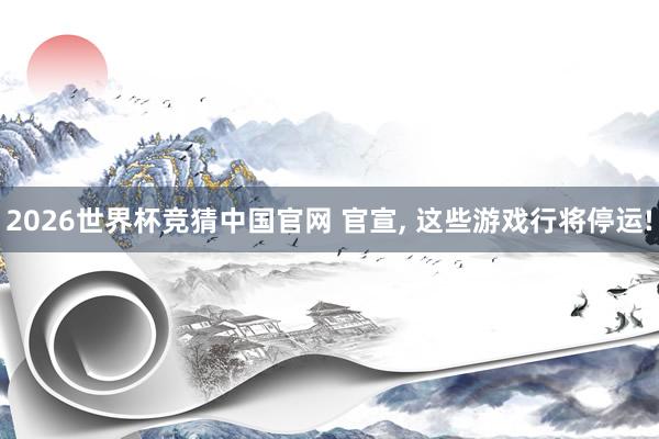 2026世界杯竞猜中国官网 官宣, 这些游戏行将停运!