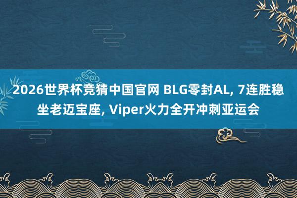 2026世界杯竞猜中国官网 BLG零封AL, 7连胜稳坐老迈宝座, Viper火力全开冲刺亚运会