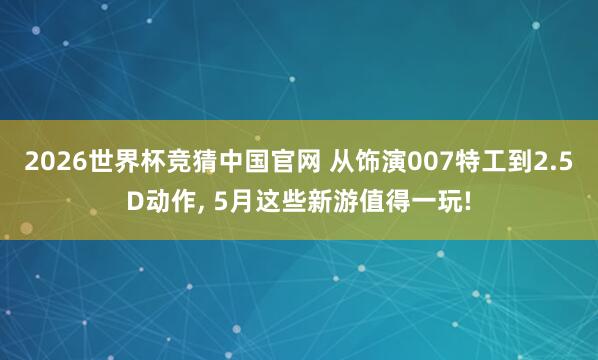 2026世界杯竞猜中国官网 从饰演007特工到2.5D动作, 5月这些新游值得一玩!