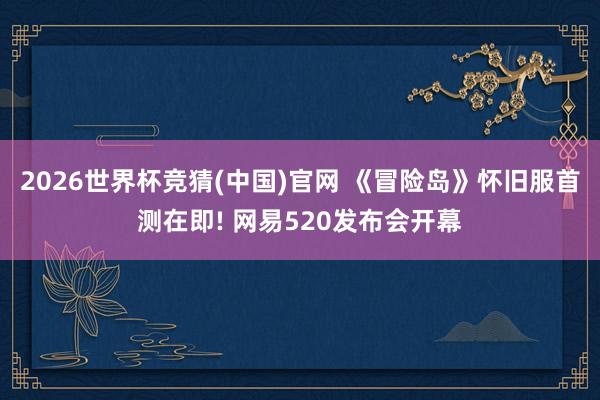 2026世界杯竞猜(中国)官网 《冒险岛》怀旧服首测在即! 网易520发布会开幕