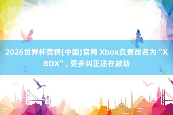 2026世界杯竞猜(中国)官网 Xbox负责改名为“XBOX”， 更多纠正还在鼓动