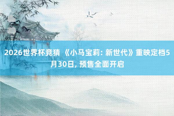 2026世界杯竞猜 《小马宝莉: 新世代》重映定档5月30日, 预售全面开启