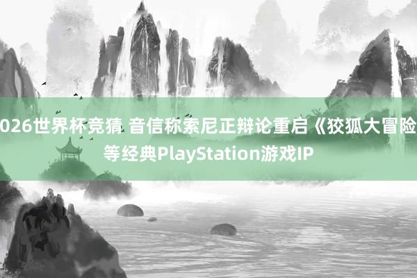 2026世界杯竞猜 音信称索尼正辩论重启《狡狐大冒险》等经典PlayStation游戏IP