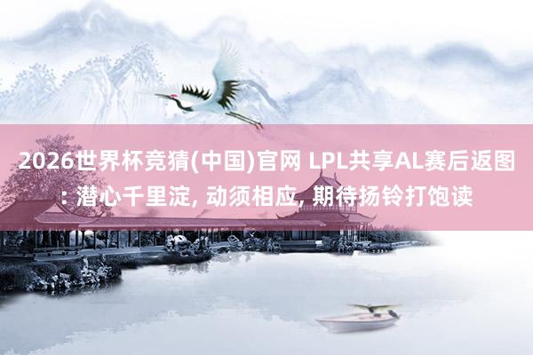 2026世界杯竞猜(中国)官网 LPL共享AL赛后返图: 潜心千里淀, 动须相应, 期待扬铃打饱读
