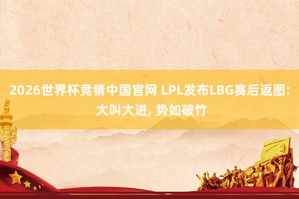 2026世界杯竞猜中国官网 LPL发布LBG赛后返图: 大叫大进, 势如破竹