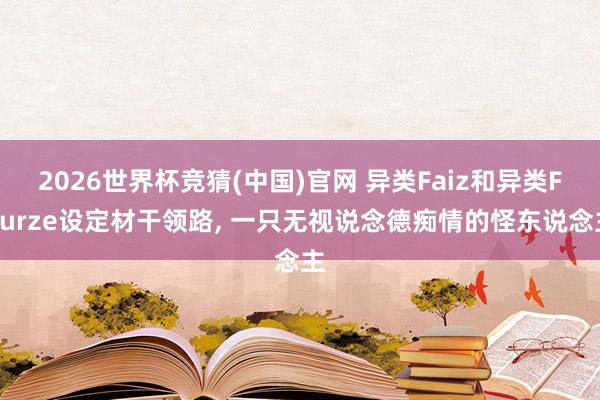 2026世界杯竞猜(中国)官网 异类Faiz和异类Fourze设定材干领路, 一只无视说念德痴情的怪东说念主