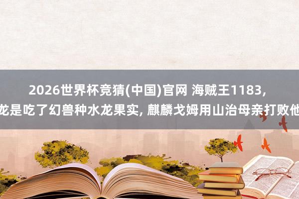 2026世界杯竞猜(中国)官网 海贼王1183, 龙是吃了幻兽种水龙果实, 麒麟戈姆用山治母亲打败他