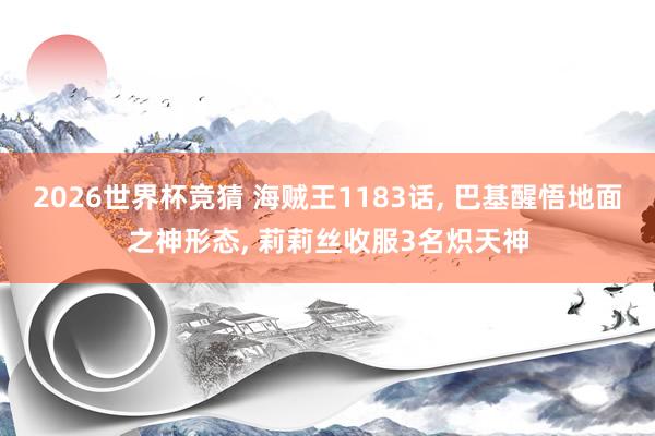2026世界杯竞猜 海贼王1183话, 巴基醒悟地面之神形态, 莉莉丝收服3名炽天神
