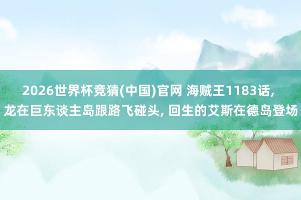 2026世界杯竞猜(中国)官网 海贼王1183话, 龙在巨东谈主岛跟路飞碰头, 回生的艾斯在德岛登场