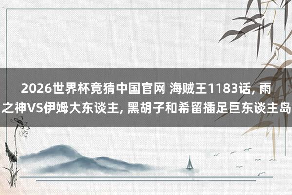 2026世界杯竞猜中国官网 海贼王1183话, 雨之神VS伊姆大东谈主, 黑胡子和希留插足巨东谈主岛