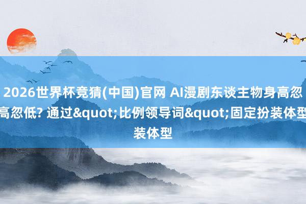 2026世界杯竞猜(中国)官网 AI漫剧东谈主物身高忽高忽低? 通过"比例领导词"固定扮装体型