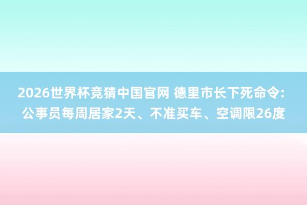2026世界杯竞猜中国官网 德里市长下死命令: 公事员每周居家2天、不准买车、空调限26度
