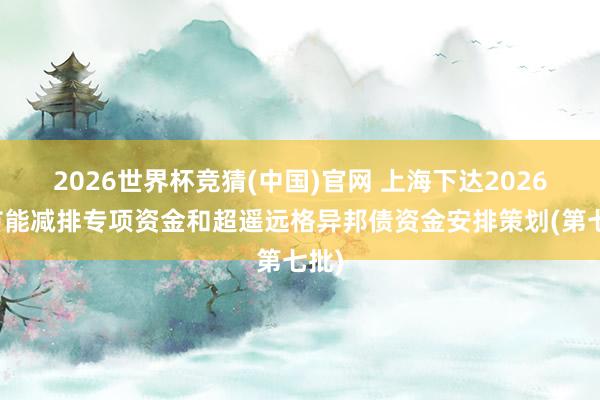 2026世界杯竞猜(中国)官网 上海下达2026年节能减排专项资金和超遥远格异邦债资金安排策划(第七批)