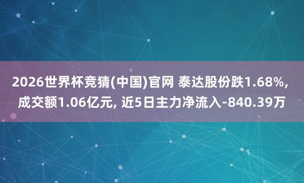 2026世界杯竞猜(中国)官网 泰达股份跌1.68%, 成交额1.06亿元, 近5日主力净流入-840.39万