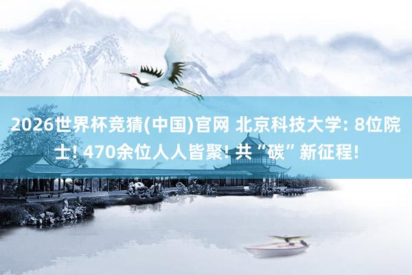 2026世界杯竞猜(中国)官网 北京科技大学: 8位院士! 470余位人人皆聚! 共“碳”新征程!