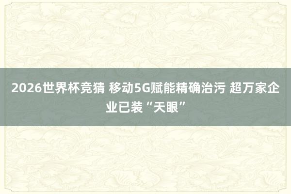 2026世界杯竞猜 移动5G赋能精确治污 超万家企业已装“天眼”