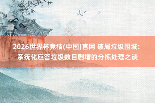 2026世界杯竞猜(中国)官网 破局垃圾围城: 系统化应答垃圾数目剧增的分拣处理之谈