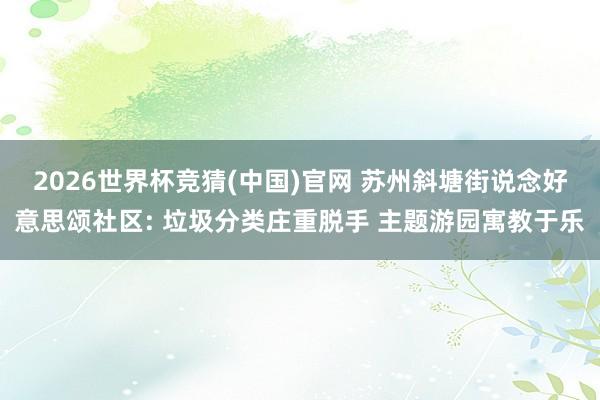 2026世界杯竞猜(中国)官网 苏州斜塘街说念好意思颂社区: 垃圾分类庄重脱手 主题游园寓教于乐