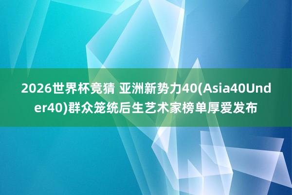 2026世界杯竞猜 亚洲新势力40(Asia40Under40)群众笼统后生艺术家榜单厚爱发布