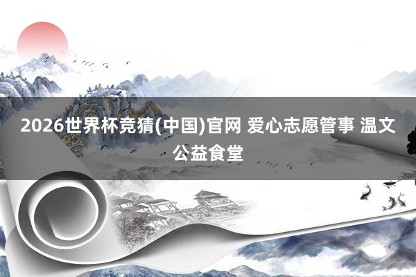 2026世界杯竞猜(中国)官网 爱心志愿管事 温文公益食堂