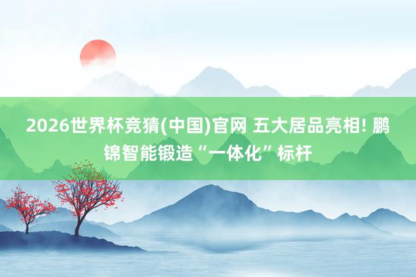 2026世界杯竞猜(中国)官网 五大居品亮相! 鹏锦智能锻造“一体化”标杆
