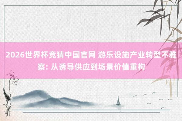 2026世界杯竞猜中国官网 游乐设施产业转型不雅察: 从诱导供应到场景价值重构