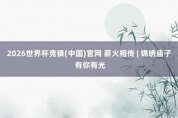 2026世界杯竞猜(中国)官网 薪火相传 | 锦绣庙子 有你有光