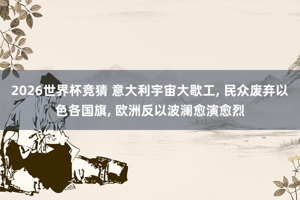 2026世界杯竞猜 意大利宇宙大歇工, 民众废弃以色各国旗, 欧洲反以波澜愈演愈烈