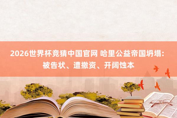 2026世界杯竞猜中国官网 哈里公益帝国坍塌: 被告状、遭撤资、开阔蚀本