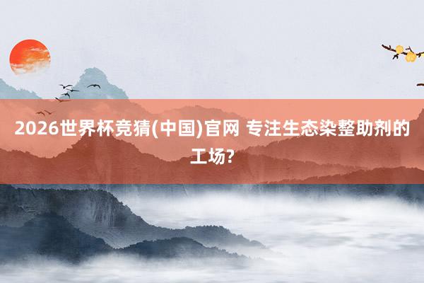 2026世界杯竞猜(中国)官网 专注生态染整助剂的工场?