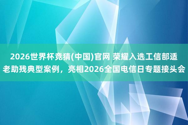 2026世界杯竞猜(中国)官网 荣耀入选工信部适老助残典型案例,亮相2026全国电信日专题接头会