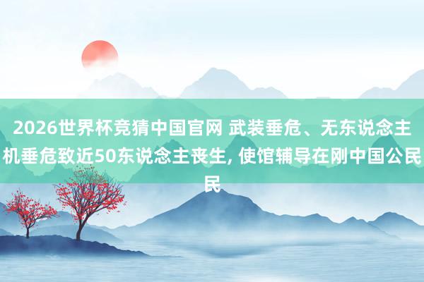 2026世界杯竞猜中国官网 武装垂危、无东说念主机垂危致近50东说念主丧生, 使馆辅导在刚中国公民