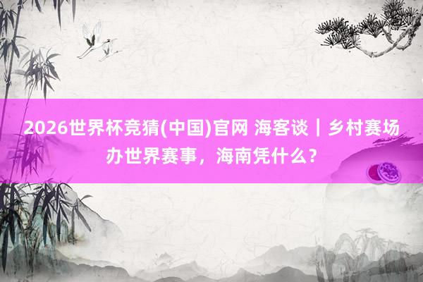 2026世界杯竞猜(中国)官网 海客谈|乡村赛场办世界赛事,海南凭什么?