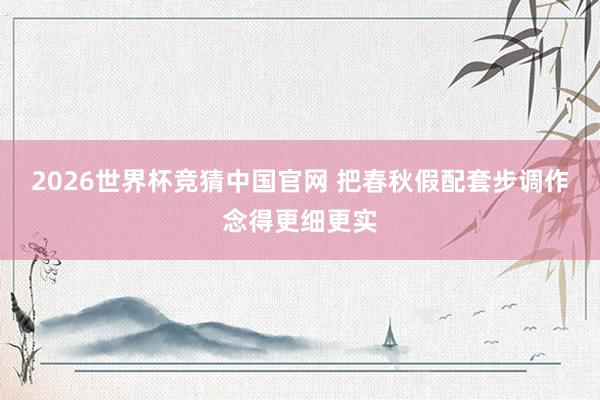 2026世界杯竞猜中国官网 把春秋假配套步调作念得更细更实