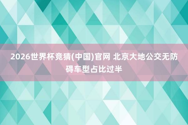2026世界杯竞猜(中国)官网 北京大地公交无防碍车型占比过半