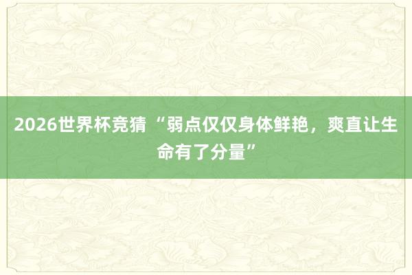 2026世界杯竞猜 “弱点仅仅身体鲜艳,爽直让生命有了分量”