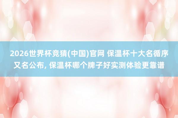2026世界杯竞猜(中国)官网 保温杯十大名循序又名公布, 保温杯哪个牌子好实测体验更靠谱