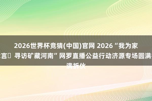 2026世界杯竞猜(中国)官网 2026“我为家乡代言・寻访矿藏河南”网罗直播公益行动济源专场圆满拆伙
