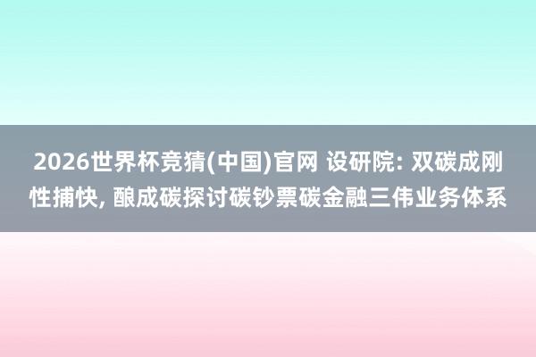 2026世界杯竞猜(中国)官网 设研院: 双碳成刚性捕快, 酿成碳探讨碳钞票碳金融三伟业务体系