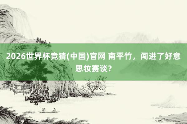 2026世界杯竞猜(中国)官网 南平竹,闯进了好意思妆赛谈?
